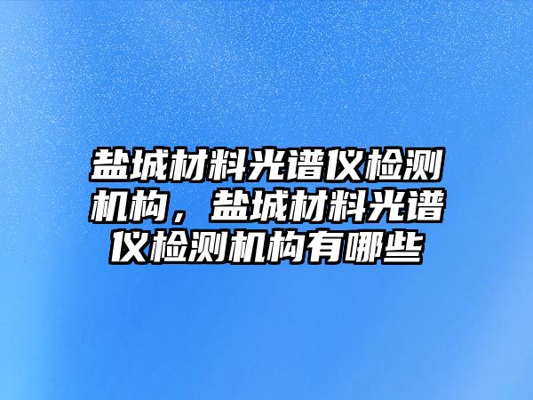 鹽城材料光譜儀檢測機構(gòu)，鹽城材料光譜儀檢測機構(gòu)有哪些