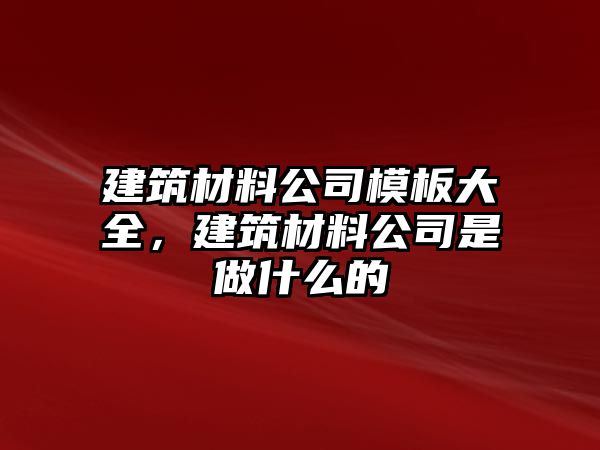 建筑材料公司模板大全，建筑材料公司是做什么的