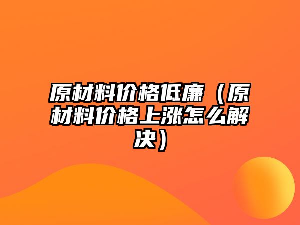 原材料價格低廉（原材料價格上漲怎么解決）