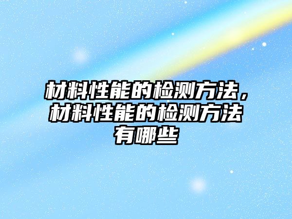 材料性能的檢測方法，材料性能的檢測方法有哪些