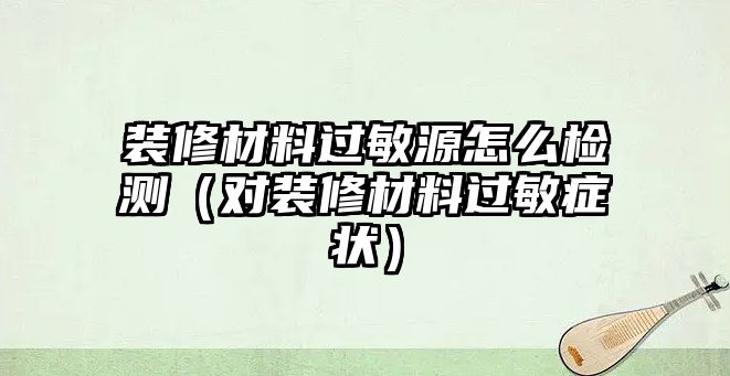 裝修材料過(guò)敏源怎么檢測(cè)（對(duì)裝修材料過(guò)敏癥狀）