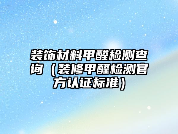 裝飾材料甲醛檢測查詢（裝修甲醛檢測官方認證標準）