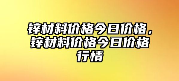 鋅材料價(jià)格今日價(jià)格，鋅材料價(jià)格今日價(jià)格行情