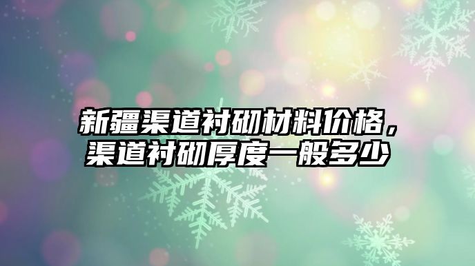 新疆渠道襯砌材料價格，渠道襯砌厚度一般多少