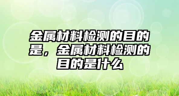 金屬材料檢測的目的是，金屬材料檢測的目的是什么