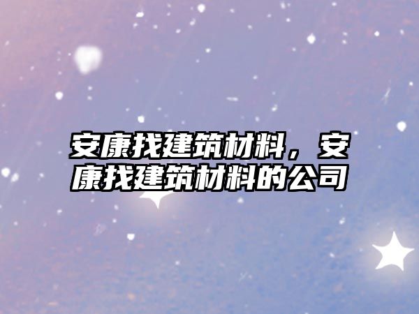 安康找建筑材料，安康找建筑材料的公司