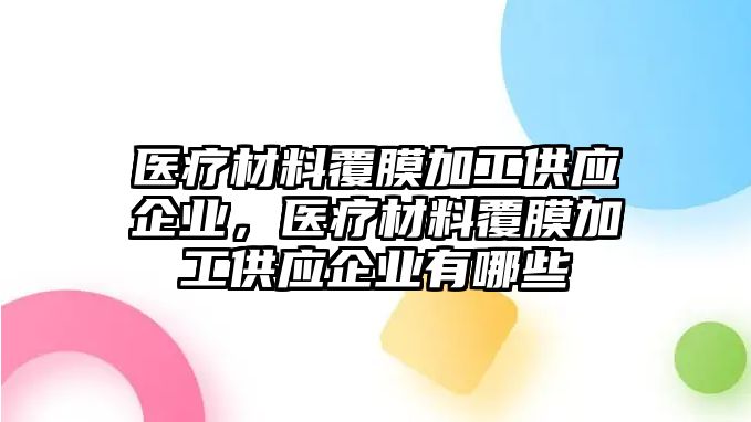 醫(yī)療材料覆膜加工供應(yīng)企業(yè)，醫(yī)療材料覆膜加工供應(yīng)企業(yè)有哪些