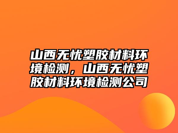 山西無憂塑膠材料環(huán)境檢測，山西無憂塑膠材料環(huán)境檢測公司