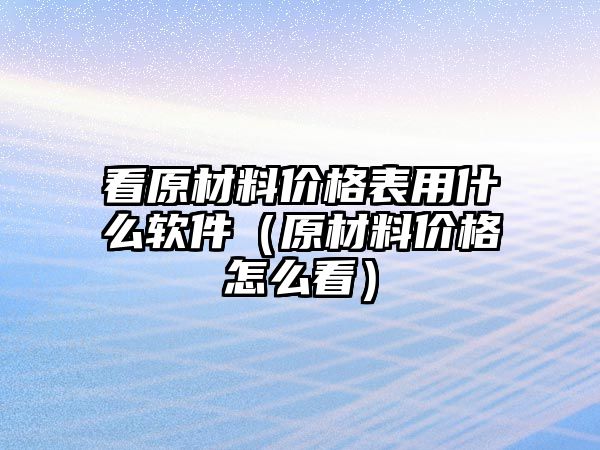 看原材料價(jià)格表用什么軟件（原材料價(jià)格怎么看）