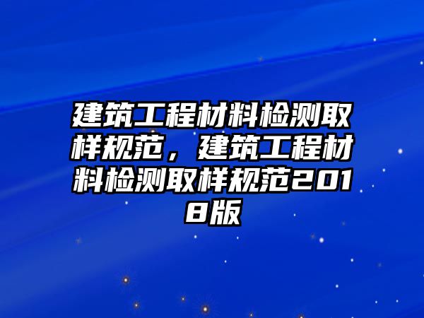 建筑工程材料檢測取樣規(guī)范，建筑工程材料檢測取樣規(guī)范2018版