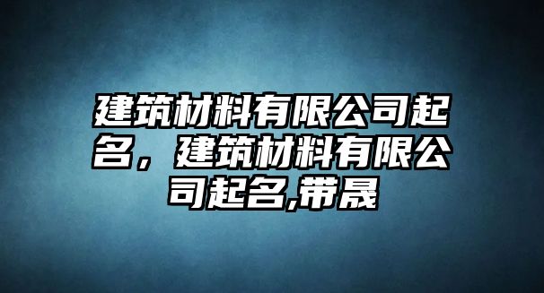 建筑材料有限公司起名，建筑材料有限公司起名,帶晟