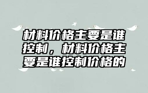 材料價格主要是誰控制，材料價格主要是誰控制價格的