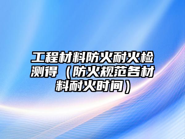 工程材料防火耐火檢測(cè)得（防火規(guī)范各材料耐火時(shí)間）