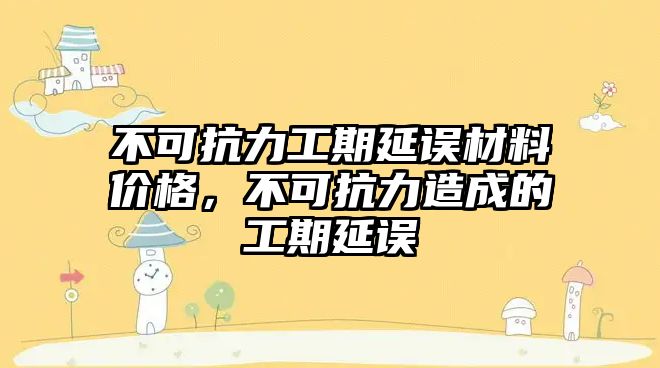 不可抗力工期延誤材料價(jià)格，不可抗力造成的工期延誤