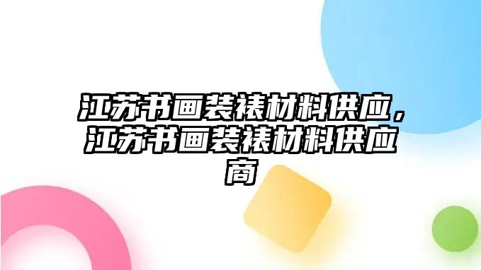 江蘇書(shū)畫(huà)裝裱材料供應(yīng)，江蘇書(shū)畫(huà)裝裱材料供應(yīng)商