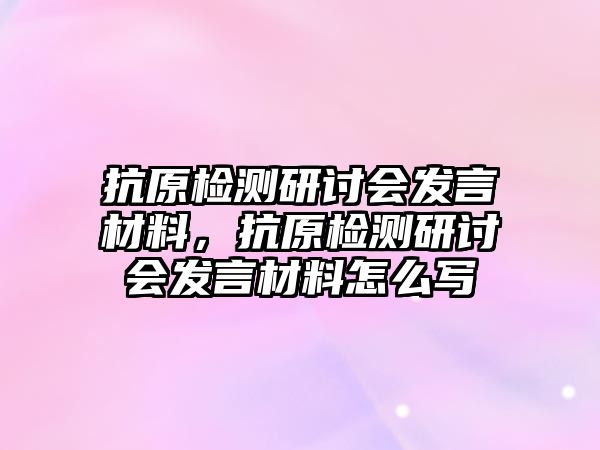 抗原檢測研討會發(fā)言材料，抗原檢測研討會發(fā)言材料怎么寫