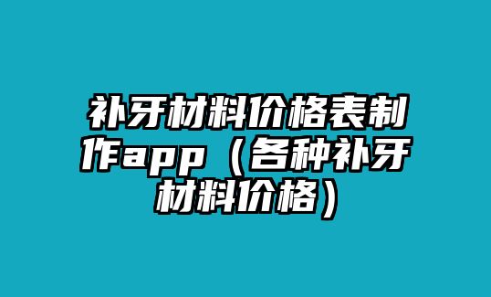 補牙材料價格表制作app（各種補牙材料價格）