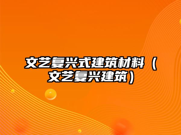 文藝復(fù)興式建筑材料（文藝復(fù)興建筑）