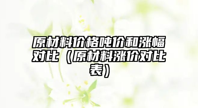 原材料價格噸價和漲幅對比（原材料漲價對比表）