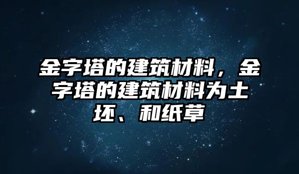 金字塔的建筑材料，金字塔的建筑材料為土坯、和紙草