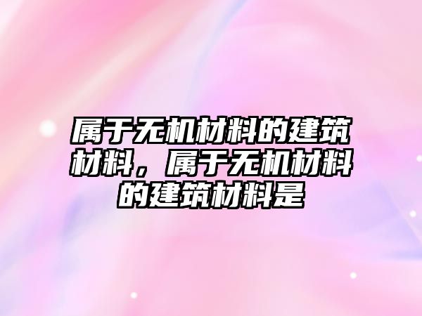 屬于無(wú)機(jī)材料的建筑材料，屬于無(wú)機(jī)材料的建筑材料是