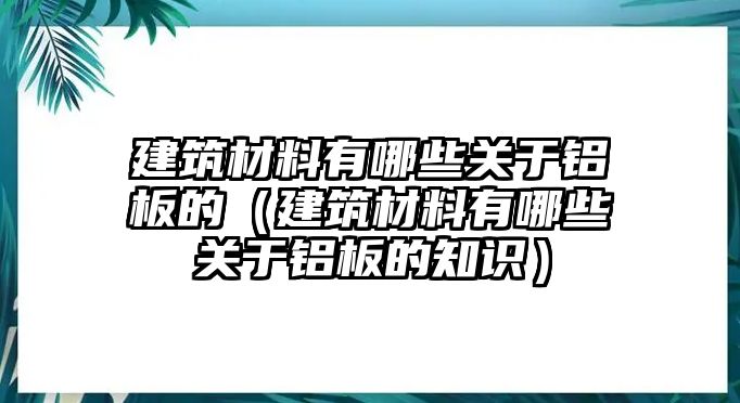 建筑材料有哪些關(guān)于鋁板的（建筑材料有哪些關(guān)于鋁板的知識）