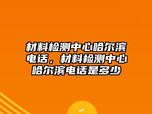 材料檢測中心哈爾濱電話，材料檢測中心哈爾濱電話是多少