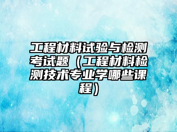 工程材料試驗與檢測考試題（工程材料檢測技術專業(yè)學哪些課程）