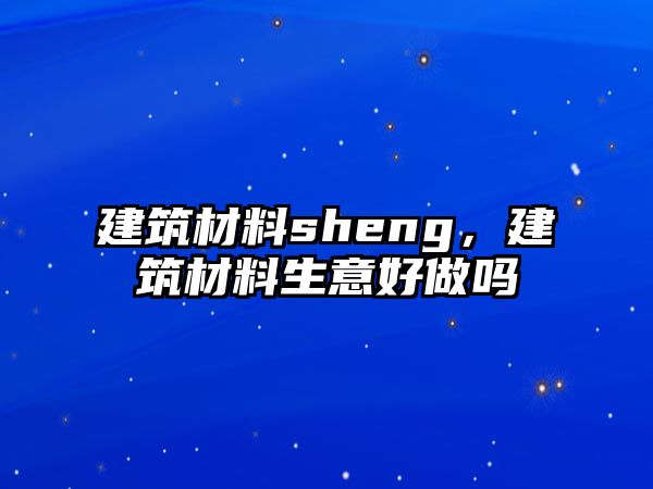 建筑材料sheng，建筑材料生意好做嗎