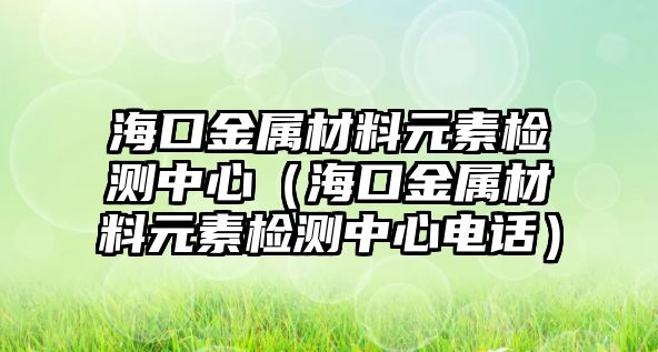 ?？诮饘俨牧显貦z測(cè)中心（海口金屬材料元素檢測(cè)中心電話）