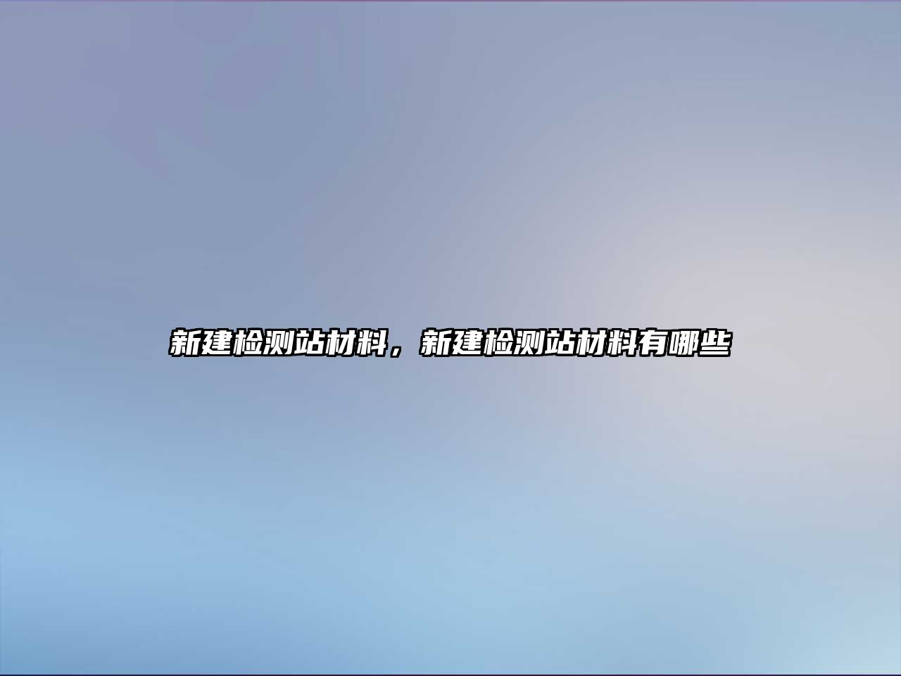 新建檢測站材料，新建檢測站材料有哪些