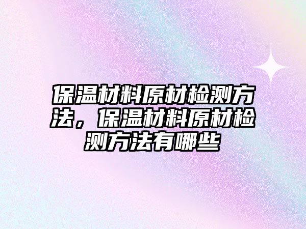 保溫材料原材檢測(cè)方法，保溫材料原材檢測(cè)方法有哪些