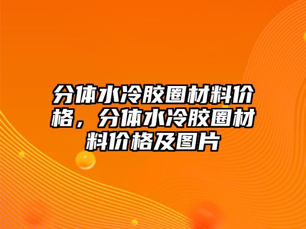 分體水冷膠圈材料價格，分體水冷膠圈材料價格及圖片