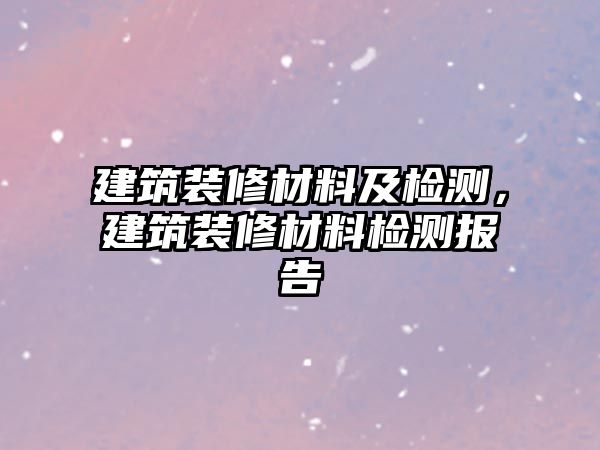 建筑裝修材料及檢測(cè)，建筑裝修材料檢測(cè)報(bào)告