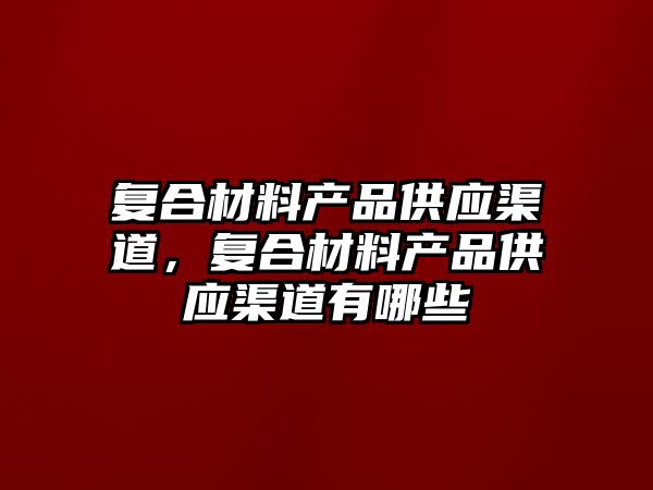 復合材料產(chǎn)品供應渠道，復合材料產(chǎn)品供應渠道有哪些