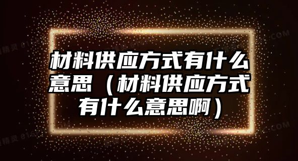 材料供應(yīng)方式有什么意思（材料供應(yīng)方式有什么意思啊）