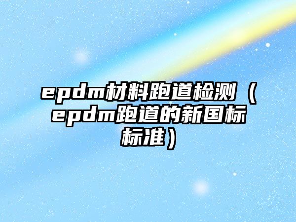 epdm材料跑道檢測（epdm跑道的新國標標準）