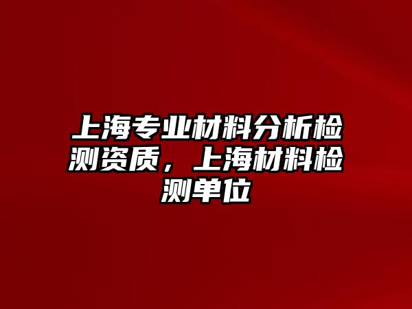 上海專業(yè)材料分析檢測資質(zhì)，上海材料檢測單位