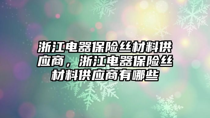 浙江電器保險絲材料供應(yīng)商，浙江電器保險絲材料供應(yīng)商有哪些