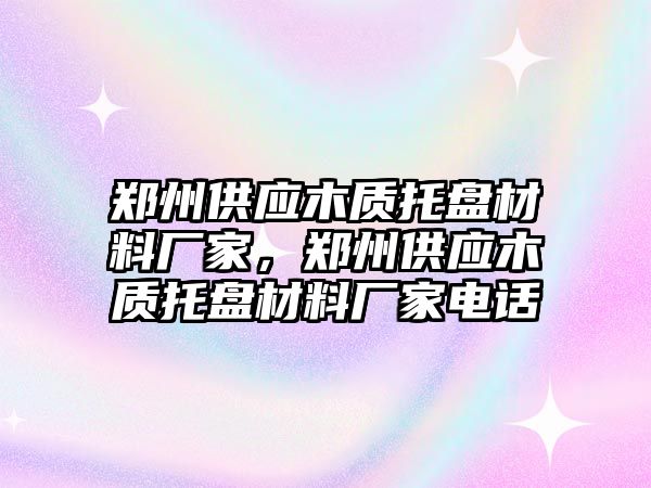 鄭州供應(yīng)木質(zhì)托盤材料廠家，鄭州供應(yīng)木質(zhì)托盤材料廠家電話