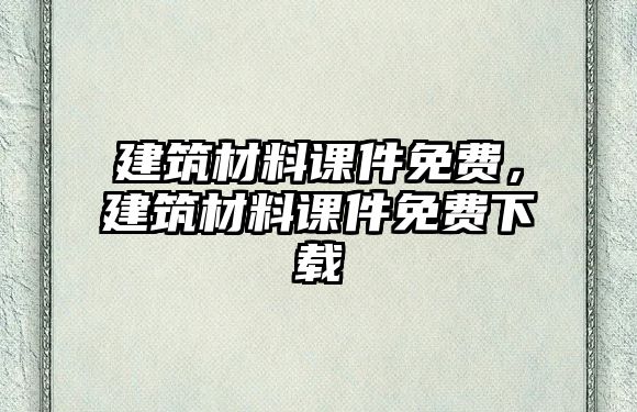 建筑材料課件免費，建筑材料課件免費下載