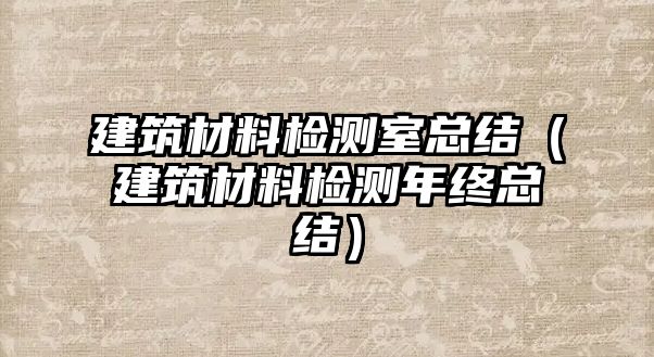 建筑材料檢測室總結(jié)（建筑材料檢測年終總結(jié)）