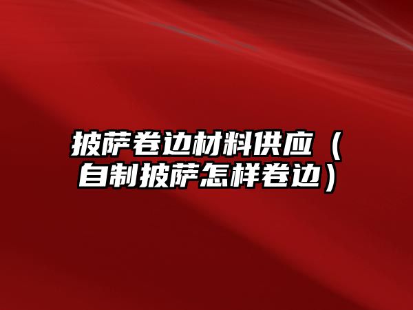 披薩卷邊材料供應(yīng)（自制披薩怎樣卷邊）