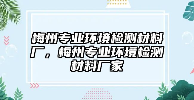 梅州專業(yè)環(huán)境檢測材料廠，梅州專業(yè)環(huán)境檢測材料廠家