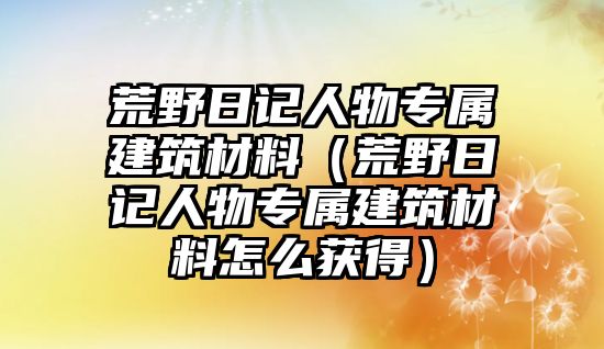 荒野日記人物專屬建筑材料（荒野日記人物專屬建筑材料怎么獲得）