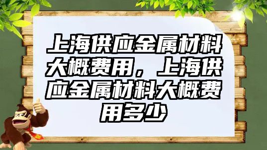 上海供應(yīng)金屬材料大概費用，上海供應(yīng)金屬材料大概費用多少