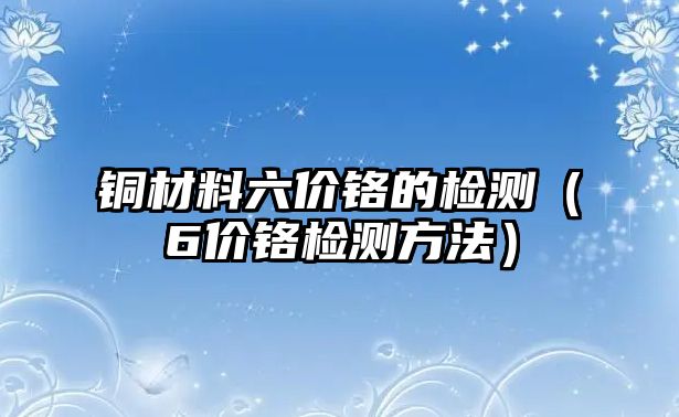 銅材料六價鉻的檢測（6價鉻檢測方法）