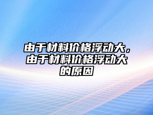 由于材料價(jià)格浮動大，由于材料價(jià)格浮動大的原因