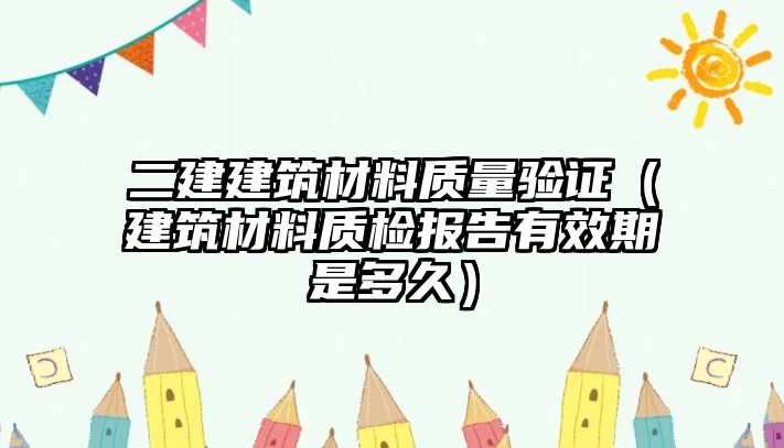 二建建筑材料質(zhì)量驗(yàn)證（建筑材料質(zhì)檢報(bào)告有效期是多久）