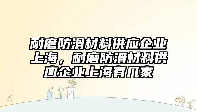 耐磨防滑材料供應企業(yè)上海，耐磨防滑材料供應企業(yè)上海有幾家